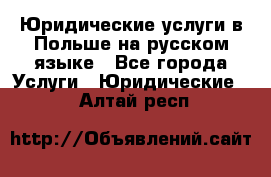 Юридические услуги в Польше на русском языке - Все города Услуги » Юридические   . Алтай респ.